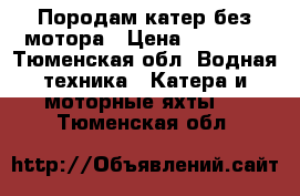 Породам катер без мотора › Цена ­ 35 000 - Тюменская обл. Водная техника » Катера и моторные яхты   . Тюменская обл.